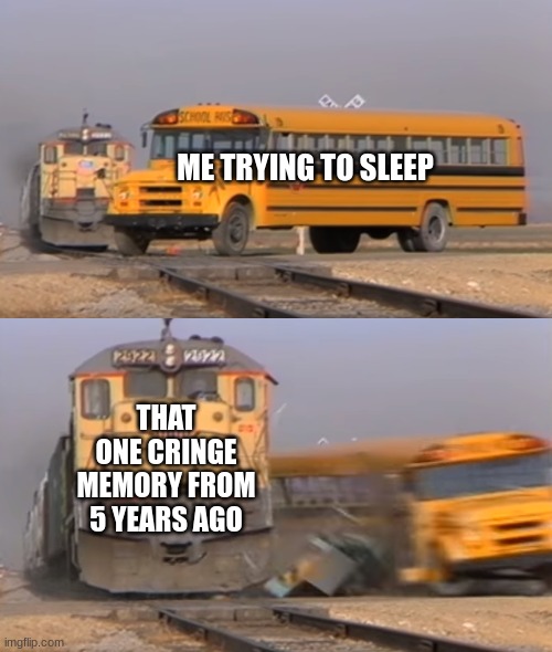 Every Time... | ME TRYING TO SLEEP; THAT ONE CRINGE MEMORY FROM 5 YEARS AGO | image tagged in a train hitting a school bus | made w/ Imgflip meme maker