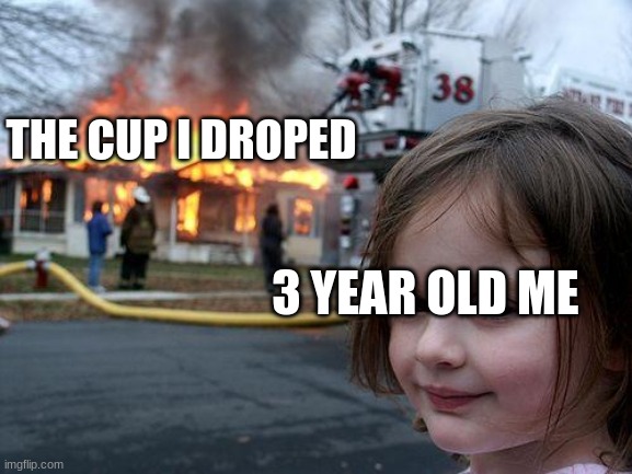 Disaster Girl | THE CUP I DROPED; 3 YEAR OLD ME | image tagged in memes,disaster girl | made w/ Imgflip meme maker