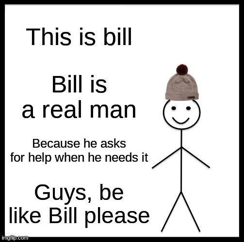 Be like Bill | This is bill; Bill is a real man; Because he asks for help when he needs it; Guys, be like Bill please | image tagged in memes,be like bill,real men | made w/ Imgflip meme maker