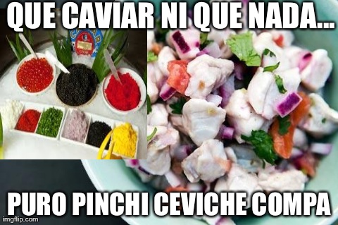 QUE CAVIAR NI QUE NADA... PURO PINCHI CEVICHE COMPA | image tagged in ceviche | made w/ Imgflip meme maker