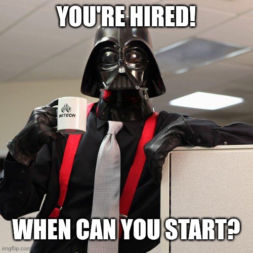 Darth Vader Office Space | YOU'RE HIRED! WHEN CAN YOU START? | image tagged in darth vader office space | made w/ Imgflip meme maker