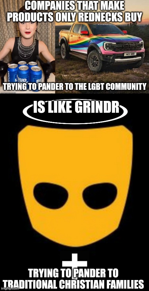 Imagine if Grindr tried to pander to the very opposite of its customer demographic like Bud Light and Ford did | COMPANIES THAT MAKE PRODUCTS ONLY REDNECKS BUY; TRYING TO PANDER TO THE LGBT COMMUNITY; IS LIKE GRINDR; TRYING TO PANDER TO TRADITIONAL CHRISTIAN FAMILIES | image tagged in i don't often drink light beer,lgbtq,stupid liberals,rainbow capitalism,woke,ford | made w/ Imgflip meme maker