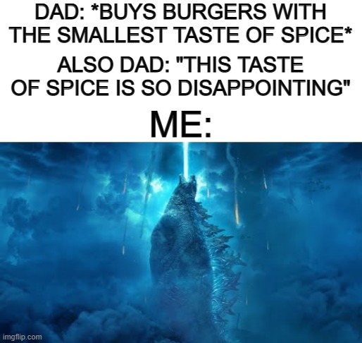 I would always overreact to the smallest amount of spice in food .-. | DAD: *BUYS BURGERS WITH THE SMALLEST TASTE OF SPICE*; ALSO DAD: "THIS TASTE OF SPICE IS SO DISAPPOINTING"; ME: | image tagged in blank white template | made w/ Imgflip meme maker