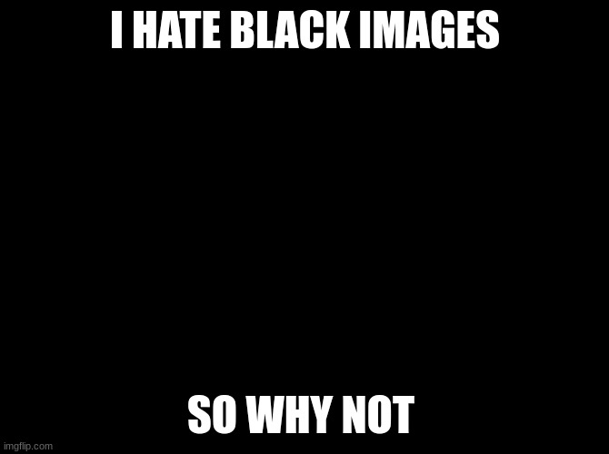 (title isnt meant to be racist) | I HATE BLACK IMAGES; SO WHY NOT | image tagged in if this image gets 200 upvotes i will literally drink water | made w/ Imgflip meme maker