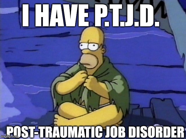 Living with PTJD | I HAVE P.T.J.D. POST-TRAUMATIC JOB DISORDER | image tagged in homeless homer | made w/ Imgflip meme maker