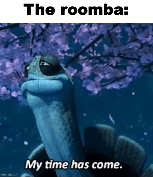 My Time Has Come | The roomba: | image tagged in my time has come | made w/ Imgflip meme maker