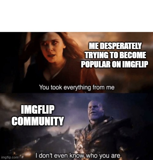 You took everything from me - I don't even know who you are | ME DESPERATELY TRYING TO BECOME POPULAR ON IMGFLIP; IMGFLIP COMMUNITY | image tagged in you took everything from me - i don't even know who you are | made w/ Imgflip meme maker