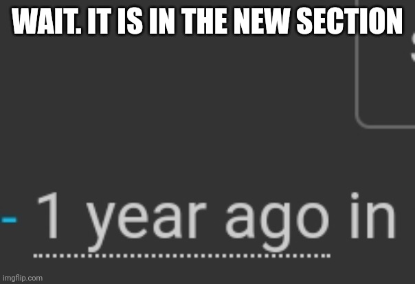 WAIT. IT IS IN THE NEW SECTION | made w/ Imgflip meme maker