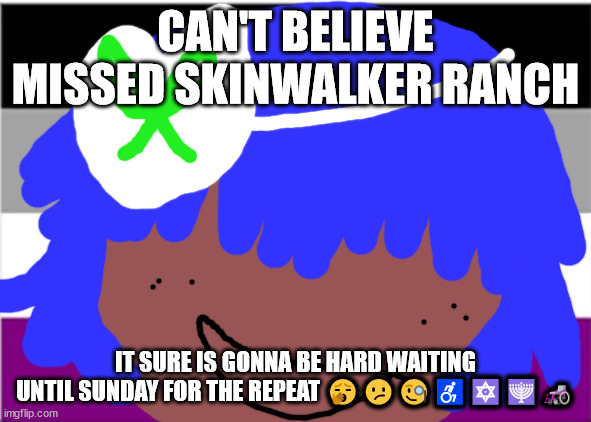 no one from Linkin Park will die tomorrow | CAN'T BELIEVE MISSED SKINWALKER RANCH; IT SURE IS GONNA BE HARD WAITING UNTIL SUNDAY FOR THE REPEAT 🥱😕🧐♿🔯🕎🦽✡ | image tagged in no one from new order will die tomorrow | made w/ Imgflip meme maker