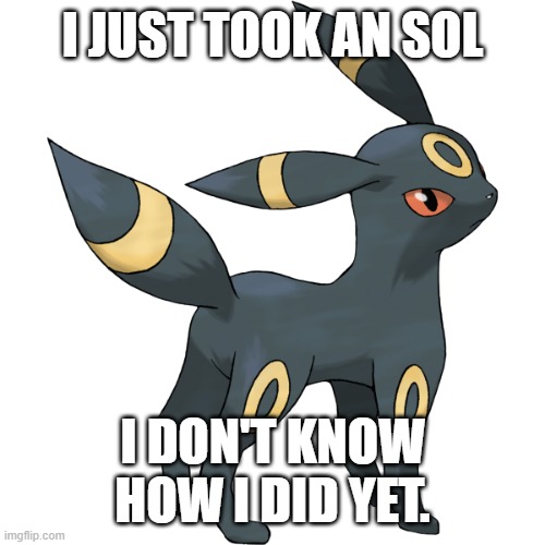 Umbreon | I JUST TOOK AN SOL; I DON'T KNOW HOW I DID YET. | image tagged in umbreon | made w/ Imgflip meme maker
