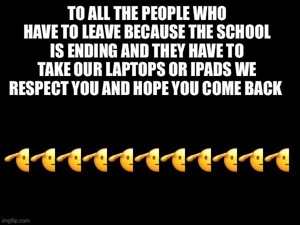 TO ALL THE PEOPLE WHO HAVE TO LEAVE BECAUSE THE SCHOOL IS ENDING AND THEY HAVE TO TAKE OUR LAPTOPS OR IPADS WE RESPECT YOU AND HOPE YOU COME BACK; 🫡🫡🫡🫡🫡🫡🫡🫡🫡🫡🫡 | image tagged in goodbye | made w/ Imgflip meme maker