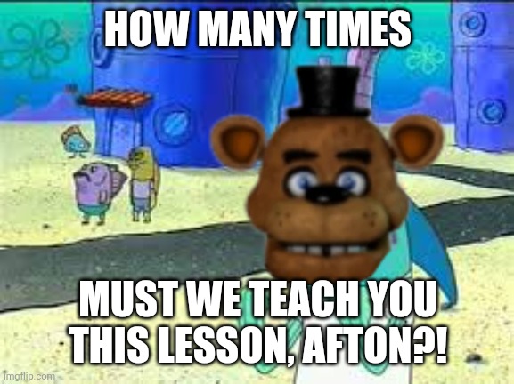 How many time do I have to teach you this lesson old man? | HOW MANY TIMES MUST WE TEACH YOU THIS LESSON, AFTON?! | image tagged in how many time do i have to teach you this lesson old man | made w/ Imgflip meme maker