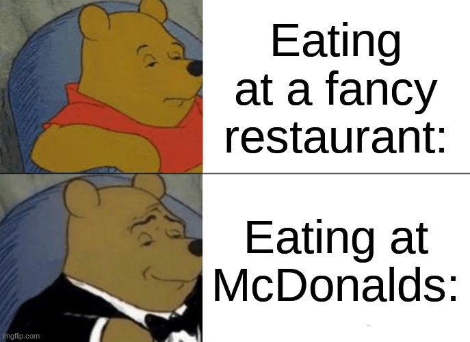 Fr | Eating at a fancy restaurant:; Eating at McDonalds: | image tagged in memes,tuxedo winnie the pooh | made w/ Imgflip meme maker