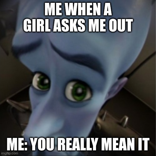 Megamind peeking | ME WHEN A GIRL ASKS ME OUT; ME: YOU REALLY MEAN IT | image tagged in megamind peeking | made w/ Imgflip meme maker