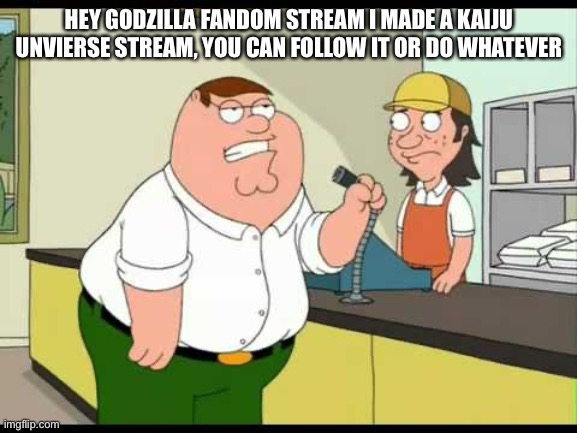 Attention everyone! | HEY GODZILLA FANDOM STREAM I MADE A KAIJU UNVIERSE STREAM, YOU CAN FOLLOW IT OR DO WHATEVER | image tagged in peter griffin attention all customers,godzilla,kaiju,universe | made w/ Imgflip meme maker