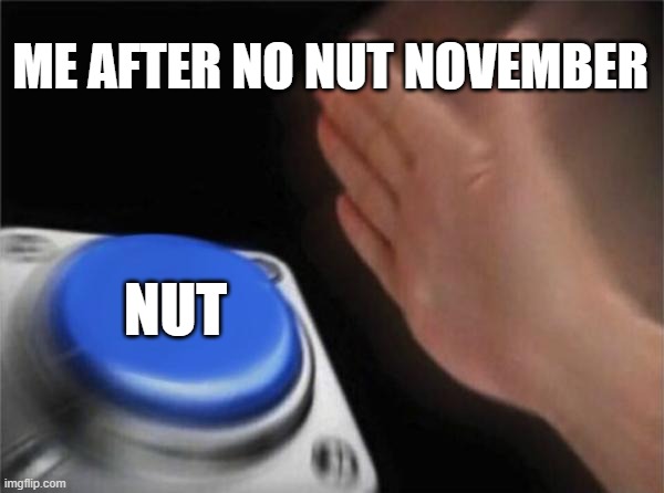 nut | ME AFTER NO NUT NOVEMBER; NUT | image tagged in memes,blank nut button | made w/ Imgflip meme maker
