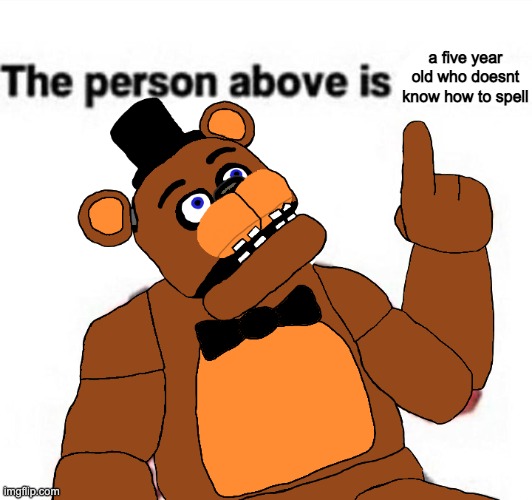 the person above fnaf | a five year old who doesnt know how to spell | image tagged in the person above fnaf | made w/ Imgflip meme maker