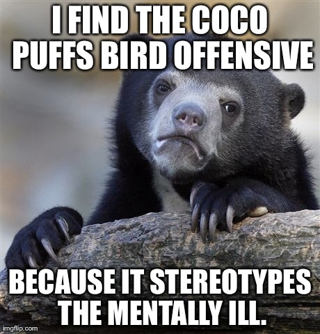 Confession Bear Meme | I FIND THE COCO PUFFS BIRD OFFENSIVE BECAUSE IT STEREOTYPES THE MENTALLY ILL. | image tagged in memes,confession bear,AdviceAnimals | made w/ Imgflip meme maker