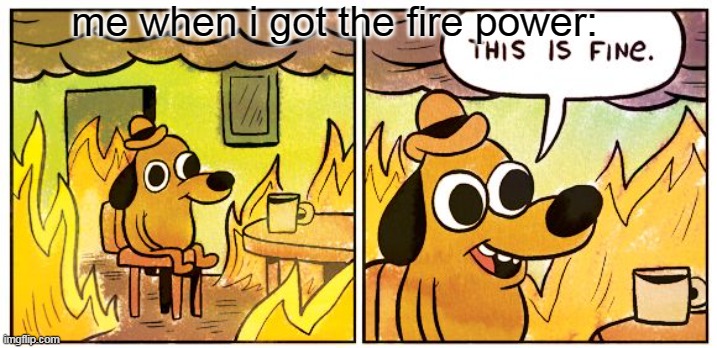 chill -w- | me when i got the fire power: | image tagged in memes,this is fine | made w/ Imgflip meme maker