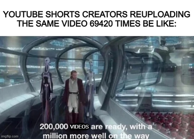 Bruh -_- | YOUTUBE SHORTS CREATORS REUPLOADING THE SAME VIDEO 69420 TIMES BE LIKE:; VIDEOS | image tagged in 200 000 units are ready with a million more well on the way | made w/ Imgflip meme maker