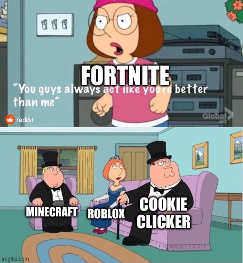 You Guys always act like you're better than me | FORTNITE; COOKIE CLICKER; MINECRAFT; ROBLOX | image tagged in you guys always act like you're better than me | made w/ Imgflip meme maker