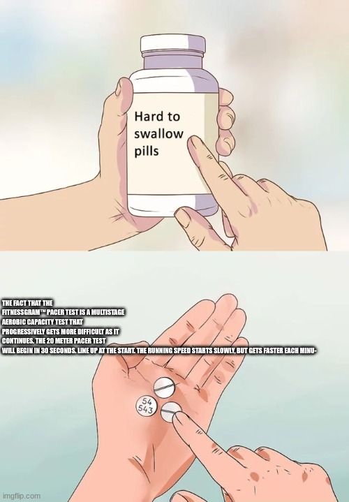 Fax | THE FACT THAT THE FITNESSGRAM™ PACER TEST IS A MULTISTAGE AEROBIC CAPACITY TEST THAT PROGRESSIVELY GETS MORE DIFFICULT AS IT CONTINUES. THE 20 METER PACER TEST WILL BEGIN IN 30 SECONDS. LINE UP AT THE START. THE RUNNING SPEED STARTS SLOWLY, BUT GETS FASTER EACH MINU- | image tagged in memes,hard to swallow pills | made w/ Imgflip meme maker