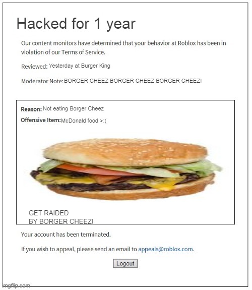 BORGER CHEEZ | Hacked for 1 year; Yesterday at Burger King; BORGER CHEEZ BORGER CHEEZ BORGER CHEEZ! Not eating Borger Cheez; McDonald food >:(; GET RAIDED BY BORGER CHEEZ! | image tagged in moderation system | made w/ Imgflip meme maker