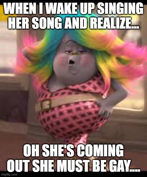 trolls | WHEN I WAKE UP SINGING HER SONG AND REALIZE... OH SHE'S COMING OUT SHE MUST BE GAY.... | image tagged in lady glitter sparkles | made w/ Imgflip meme maker