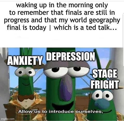 Finals fright | waking up in the morning only to remember that finals are still in progress and that my world geography final is today | which is a ted talk... DEPRESSION; ANXIETY; STAGE FRIGHT | image tagged in finals week | made w/ Imgflip meme maker