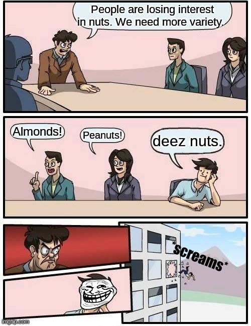 ayo bro- | People are losing interest in nuts. We need more variety. Almonds! Peanuts! deez nuts. *screams* | image tagged in memes,boardroom meeting suggestion | made w/ Imgflip meme maker