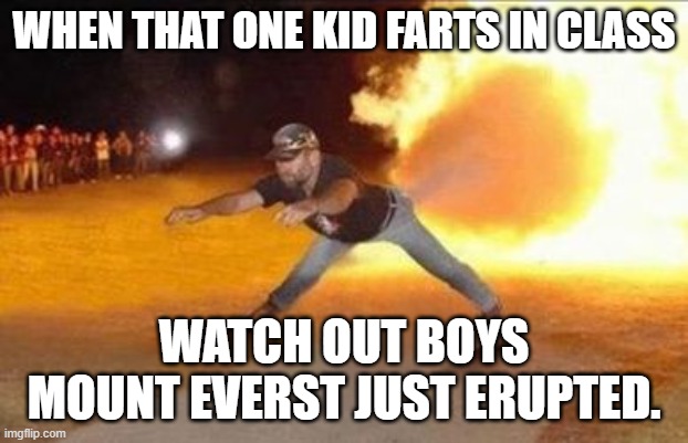 Fire Farts | WHEN THAT ONE KID FARTS IN CLASS; WATCH OUT BOYS MOUNT EVERST JUST ERUPTED. | image tagged in fire farts | made w/ Imgflip meme maker