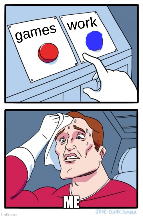 going to work stupid | work; games; ME | image tagged in memes,two buttons | made w/ Imgflip meme maker