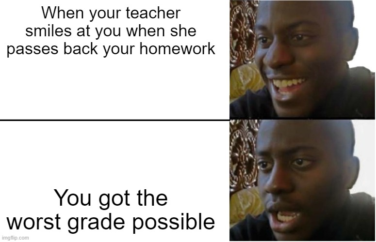 Disappointed Black Guy | When your teacher smiles at you when she passes back your homework; You got the worst grade possible | image tagged in disappointed black guy | made w/ Imgflip meme maker