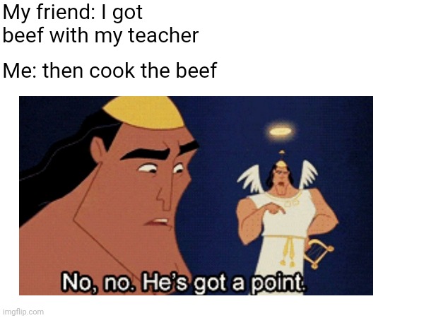 My friend: I got beef with my teacher; Me: then cook the beef | image tagged in funny | made w/ Imgflip meme maker