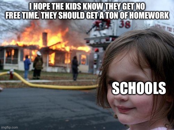 Disaster Girl | I HOPE THE KIDS KNOW THEY GET NO FREE TIME. THEY SHOULD GET A TON OF HOMEWORK; SCHOOLS | image tagged in memes,disaster girl | made w/ Imgflip meme maker