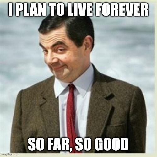 Mr Bean Smirk | I PLAN TO LIVE FOREVER SO FAR, SO GOOD | image tagged in mr bean smirk | made w/ Imgflip meme maker