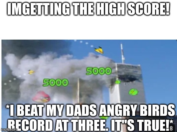 IMGETTING THE HIGH SCORE! *I BEAT MY DADS ANGRY BIRDS RECORD AT THREE. IT"S TRUE!* | made w/ Imgflip meme maker