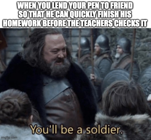 true story | WHEN YOU LEND YOUR PEN TO FRIEND SO THAT HE CAN QUICKLY FINISH HIS HOMEWORK BEFORE THE TEACHERS CHECKS IT | image tagged in you'll be a soldier,funny,relatable memes,school | made w/ Imgflip meme maker