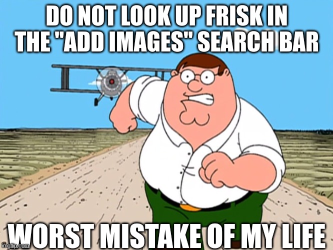 I was gonna add a pic of Frisk to something, and it was horrifying | DO NOT LOOK UP FRISK IN THE "ADD IMAGES" SEARCH BAR; WORST MISTAKE OF MY LIFE | image tagged in peter griffin running away | made w/ Imgflip meme maker