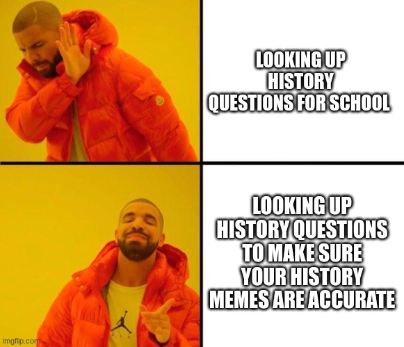 the only time i google history | LOOKING UP HISTORY QUESTIONS FOR SCHOOL; LOOKING UP HISTORY QUESTIONS TO MAKE SURE YOUR HISTORY MEMES ARE ACCURATE | image tagged in drake meme | made w/ Imgflip meme maker