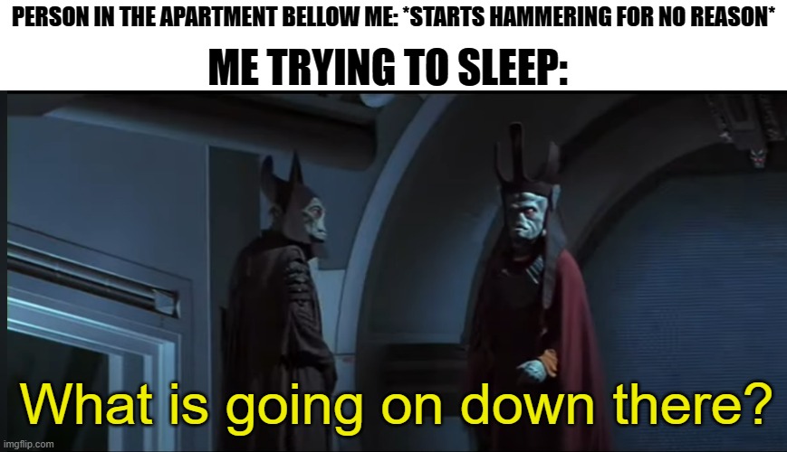 Memeing through Star Wars (Part 2) | ME TRYING TO SLEEP:; PERSON IN THE APARTMENT BELLOW ME: *STARTS HAMMERING FOR NO REASON*; What is going on down there? | image tagged in star wars,memeing through star wars | made w/ Imgflip meme maker