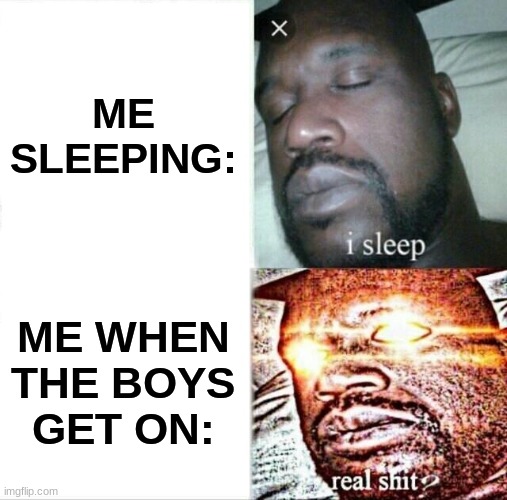 Sleeping Shaq | ME SLEEPING:; ME WHEN THE BOYS GET ON: | image tagged in memes,sleeping shaq | made w/ Imgflip meme maker