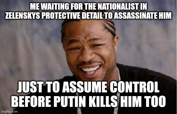 Yo Dawg Heard You | ME WAITING FOR THE NATIONALIST IN ZELENSKYS PROTECTIVE DETAIL TO ASSASSINATE HIM; JUST TO ASSUME CONTROL BEFORE PUTIN KILLS HIM TOO | image tagged in memes,yo dawg heard you | made w/ Imgflip meme maker