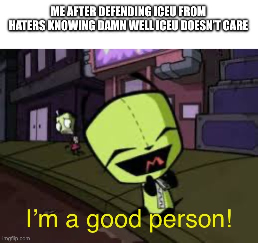 It ain’t much but it’s honest work | ME AFTER DEFENDING ICEU FROM HATERS KNOWING DAMN WELL ICEU DOESN’T CARE; I’m a good person! | image tagged in iceu | made w/ Imgflip meme maker