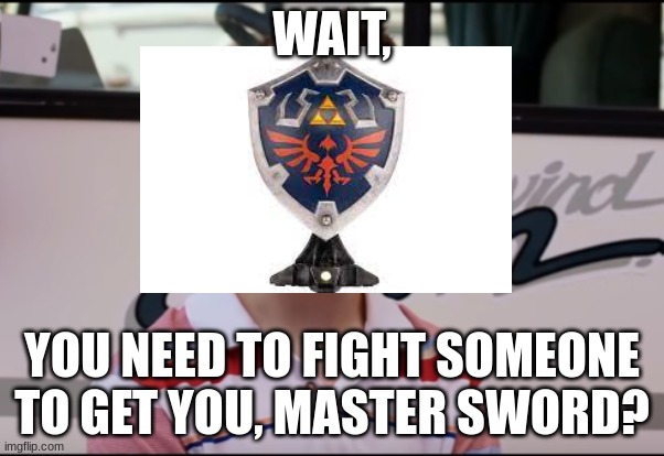 Has this happened to you? | WAIT, YOU NEED TO FIGHT SOMEONE TO GET YOU, MASTER SWORD? | image tagged in memes | made w/ Imgflip meme maker