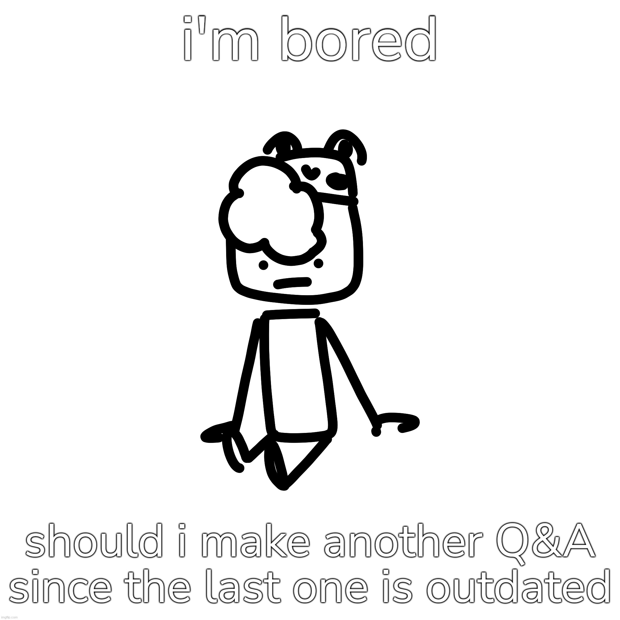 i'm bored; should i make another Q&A since the last one is outdated | made w/ Imgflip meme maker