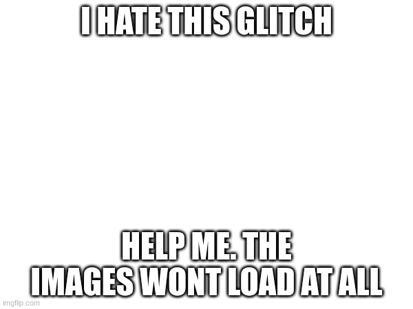 I HATE THIS GLITCH; HELP ME. THE IMAGES WONT LOAD AT ALL | made w/ Imgflip meme maker