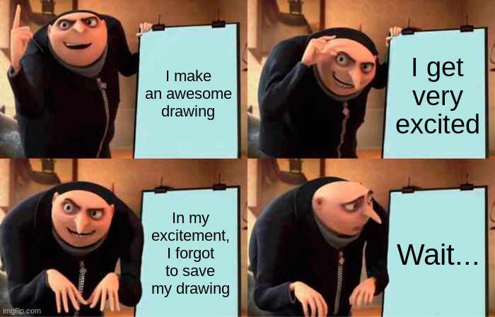 I guess this happens to everyone (CRINGEY MEME GO!!!) | I make an awesome drawing; I get very excited; In my excitement, I forgot to save my drawing; Wait... | image tagged in memes,gru's plan | made w/ Imgflip meme maker