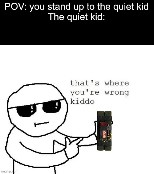 Ummmm… | POV: you stand up to the quiet kid
The quiet kid: | image tagged in that's where you're wrong kiddo | made w/ Imgflip meme maker