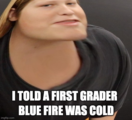 gigachase | BLUE FIRE WAS COLD; I TOLD A FIRST GRADER | image tagged in funny,memes,school | made w/ Imgflip meme maker